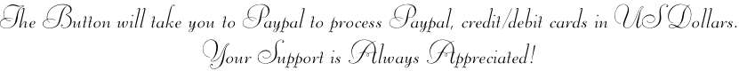 The Button will take you to Paypal to process Paypal, credit/debit cards in US Dollars. Your Support is Always Appreciated!